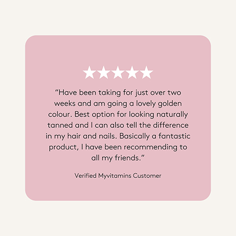 A light pink rounded rectangle on a cream background features five white stars and a customer review that reads: Have been taking for just over two weeks and am going a lovely golden colour. Best option for looking naturally tanned and I can also tell the difference in my hair and nails. Basically a fantastic product, I have been recommending to all my friends. The review is from a Verified Myvitamins Customer.